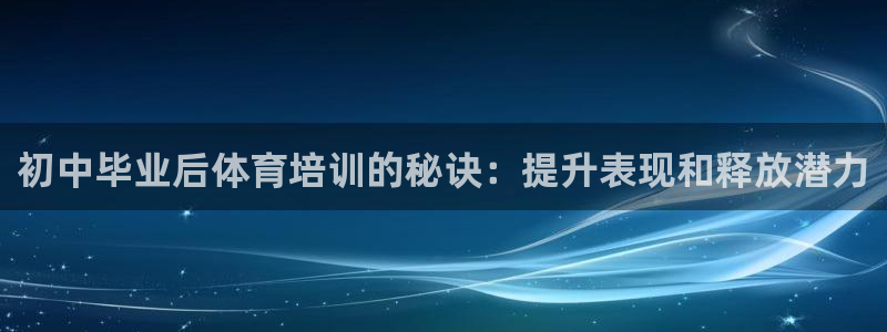 尊龙凯时出款：初中毕业后体育培训的秘诀：提升表现和释